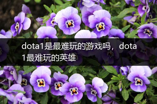 dota1是最难玩的游戏吗，dota1最难玩的英雄