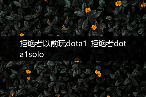 拒绝者以前玩dota1_拒绝者dota1solo