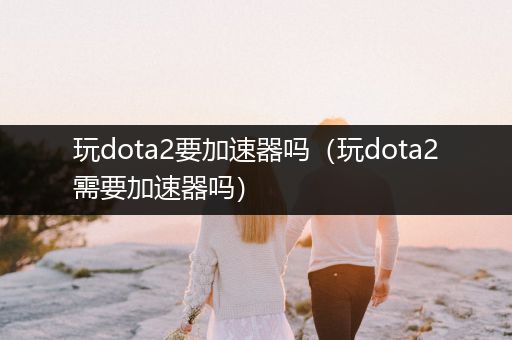 玩dota2要加速器吗（玩dota2需要加速器吗）