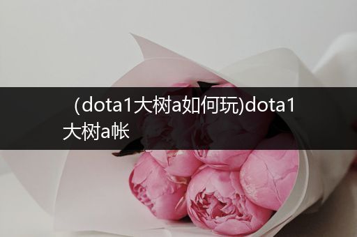 （dota1大树a如何玩)dota1大树a帐