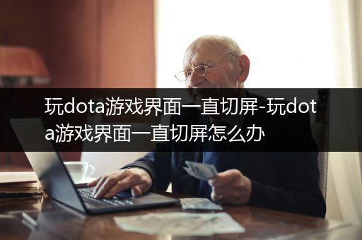 玩dota游戏界面一直切屏-玩dota游戏界面一直切屏怎么办