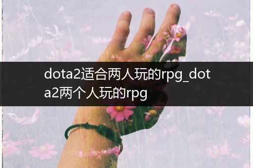 dota2适合两人玩的rpg_dota2两个人玩的rpg