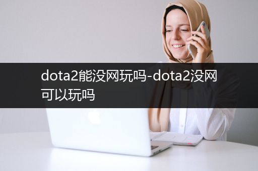 dota2能没网玩吗-dota2没网可以玩吗