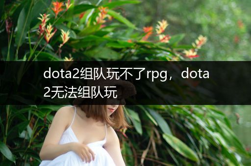 dota2组队玩不了rpg，dota2无法组队玩