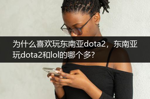 为什么喜欢玩东南亚dota2，东南亚玩dota2和lol的哪个多?