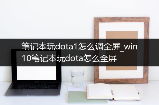 笔记本玩dota1怎么调全屏_win10笔记本玩dota怎么全屏