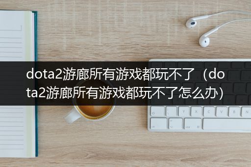 dota2游廊所有游戏都玩不了（dota2游廊所有游戏都玩不了怎么办）