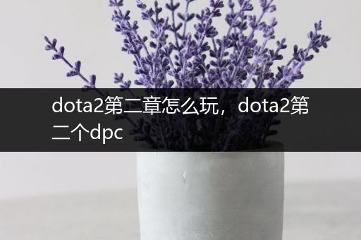 dota2第二章怎么玩，dota2第二个dpc