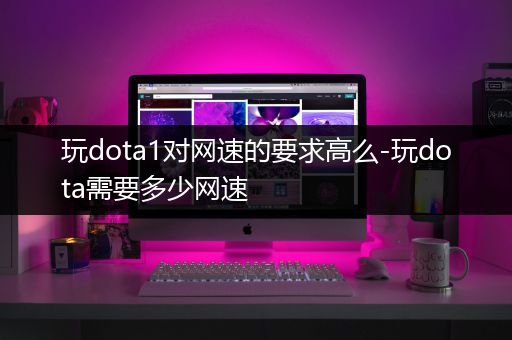 玩dota1对网速的要求高么-玩dota需要多少网速