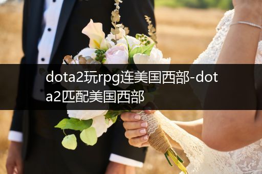 dota2玩rpg连美国西部-dota2匹配美国西部