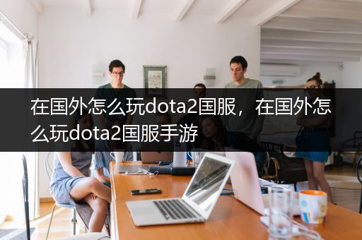 在国外怎么玩dota2国服，在国外怎么玩dota2国服手游
