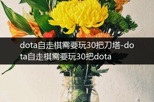 dota自走棋需要玩30把刀塔-dota自走棋需要玩30把dota