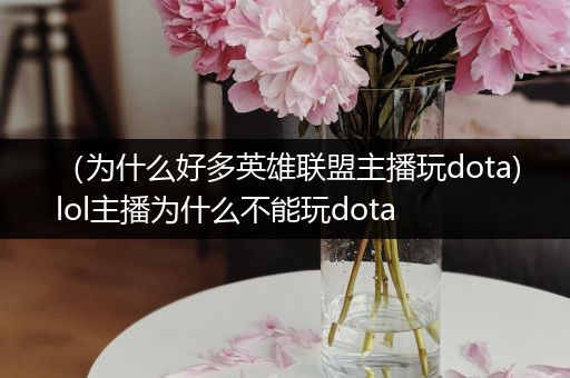 （为什么好多英雄联盟主播玩dota)lol主播为什么不能玩dota