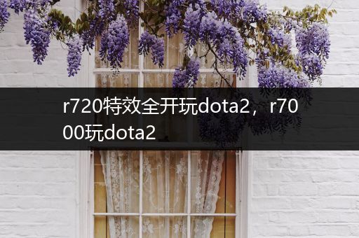 r720特效全开玩dota2，r7000玩dota2