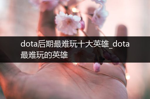 dota后期最难玩十大英雄_dota最难玩的英雄