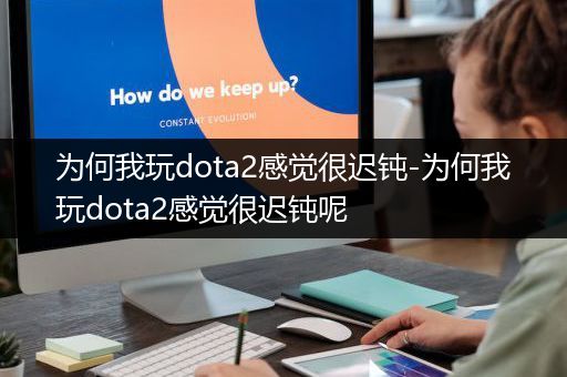 为何我玩dota2感觉很迟钝-为何我玩dota2感觉很迟钝呢