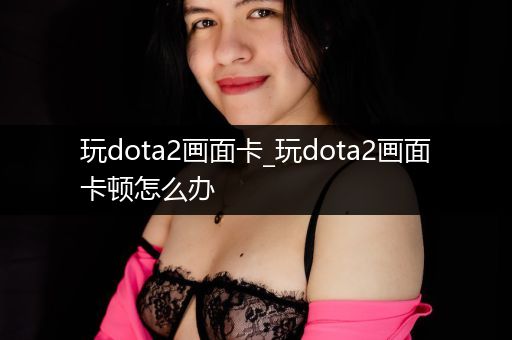 玩dota2画面卡_玩dota2画面卡顿怎么办