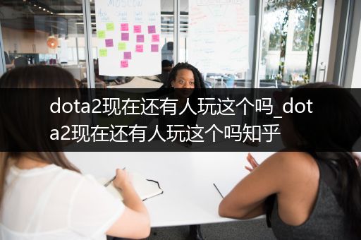 dota2现在还有人玩这个吗_dota2现在还有人玩这个吗知乎