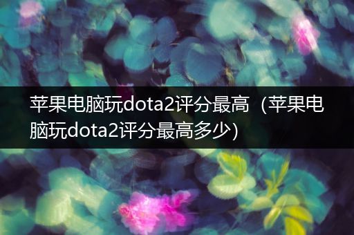 苹果电脑玩dota2评分最高（苹果电脑玩dota2评分最高多少）