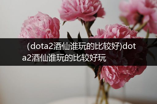 （dota2酒仙谁玩的比较好)dota2酒仙谁玩的比较好玩