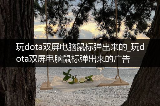 玩dota双屏电脑鼠标弹出来的_玩dota双屏电脑鼠标弹出来的广告