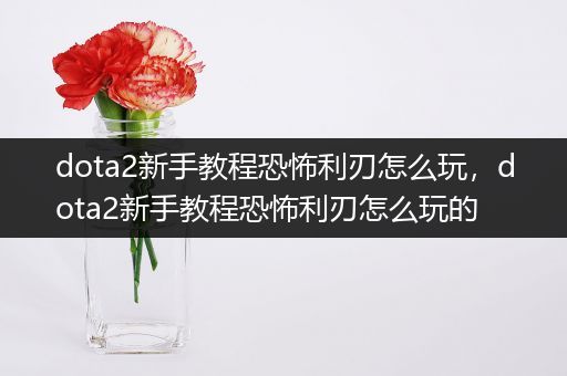 dota2新手教程恐怖利刃怎么玩，dota2新手教程恐怖利刃怎么玩的