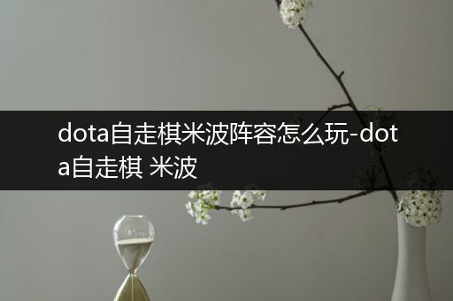 dota自走棋米波阵容怎么玩-dota自走棋 米波