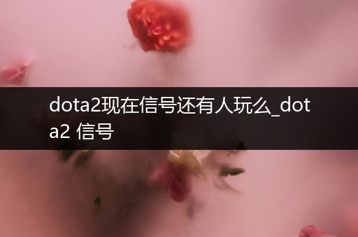 dota2现在信号还有人玩么_dota2 信号