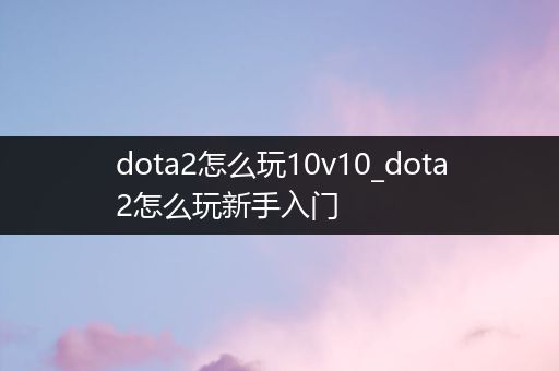 dota2怎么玩10v10_dota2怎么玩新手入门