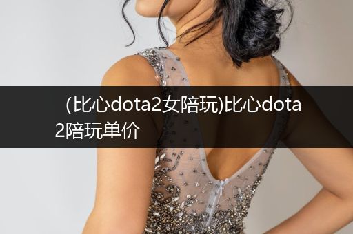（比心dota2女陪玩)比心dota2陪玩单价