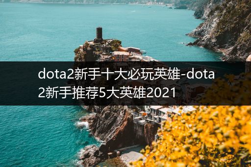 dota2新手十大必玩英雄-dota2新手推荐5大英雄2021