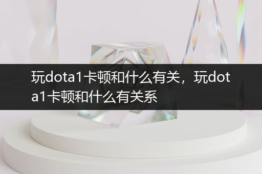 玩dota1卡顿和什么有关，玩dota1卡顿和什么有关系