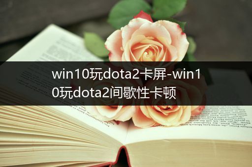 win10玩dota2卡屏-win10玩dota2间歇性卡顿