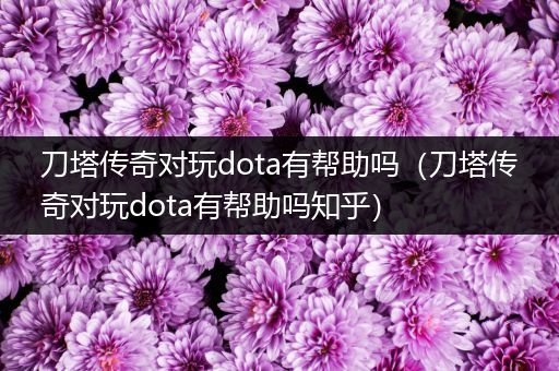 刀塔传奇对玩dota有帮助吗（刀塔传奇对玩dota有帮助吗知乎）