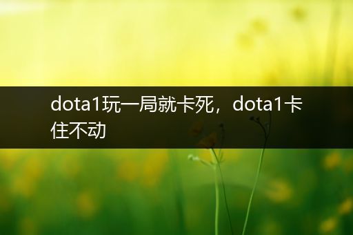 dota1玩一局就卡死，dota1卡住不动