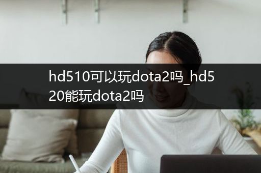 hd510可以玩dota2吗_hd520能玩dota2吗