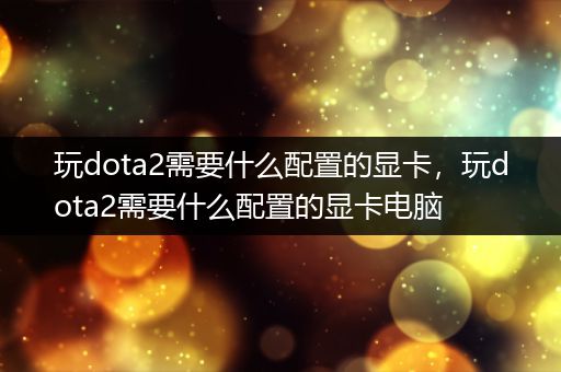 玩dota2需要什么配置的显卡，玩dota2需要什么配置的显卡电脑