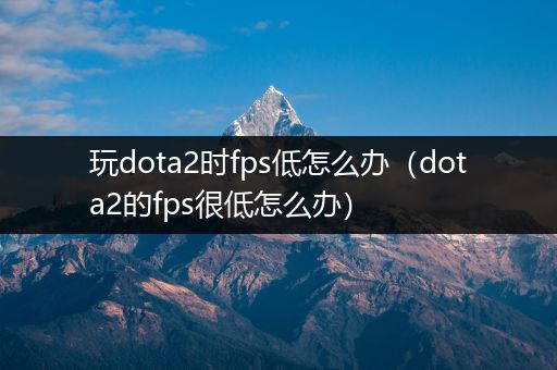 玩dota2时fps低怎么办（dota2的fps很低怎么办）