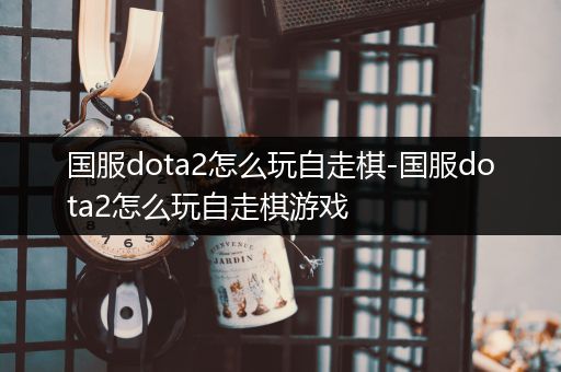 国服dota2怎么玩自走棋-国服dota2怎么玩自走棋游戏