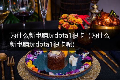 为什么新电脑玩dota1很卡（为什么新电脑玩dota1很卡呢）