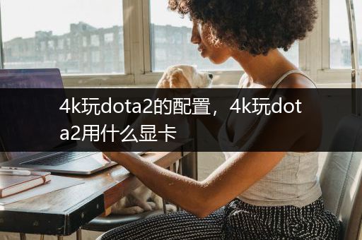 4k玩dota2的配置，4k玩dota2用什么显卡