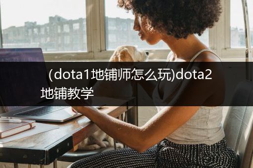 （dota1地铺师怎么玩)dota2地铺教学