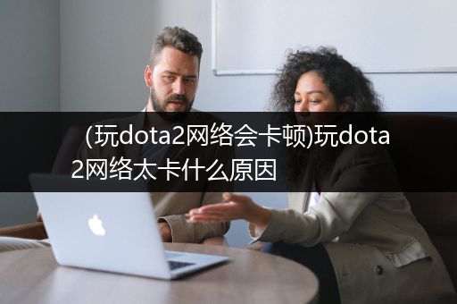 （玩dota2网络会卡顿)玩dota2网络太卡什么原因