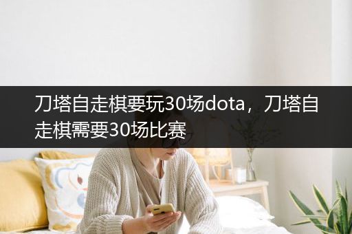 刀塔自走棋要玩30场dota，刀塔自走棋需要30场比赛