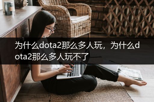 为什么dota2那么多人玩，为什么dota2那么多人玩不了