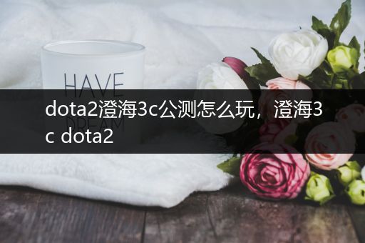 dota2澄海3c公测怎么玩，澄海3c dota2