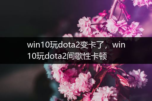 win10玩dota2变卡了，win10玩dota2间歇性卡顿