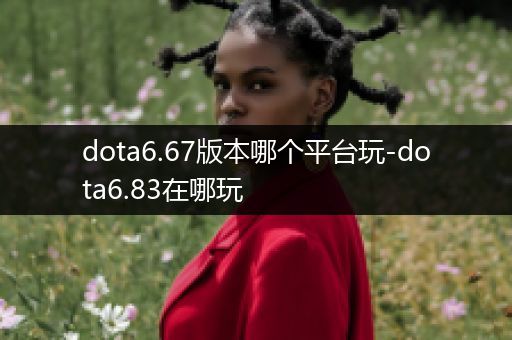 dota6.67版本哪个平台玩-dota6.83在哪玩