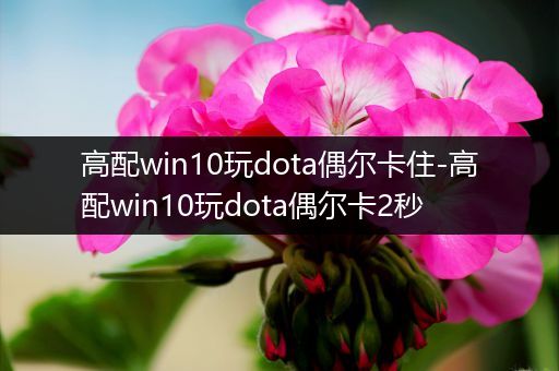 高配win10玩dota偶尔卡住-高配win10玩dota偶尔卡2秒