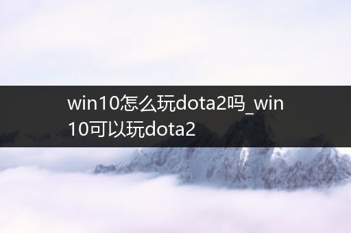 win10怎么玩dota2吗_win10可以玩dota2